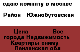 сдаю комнату в москве › Район ­ Южнобутовская › Цена ­ 14 500 - Все города Недвижимость » Квартиры сниму   . Пензенская обл.